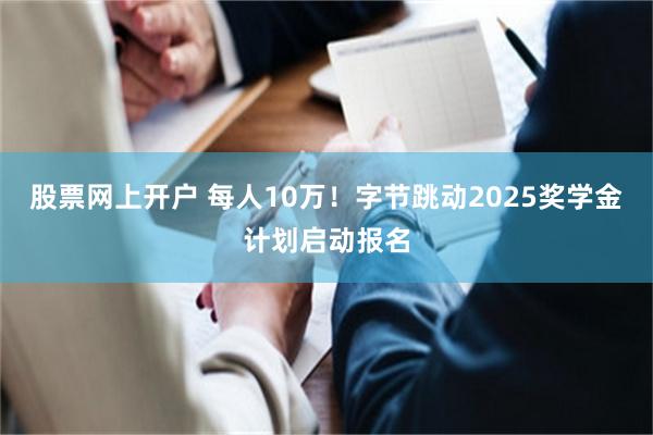 股票网上开户 每人10万！字节跳动2025奖学金计划启动报名