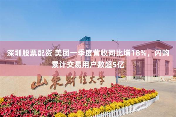 深圳股票配资 美团一季度营收同比增18%，闪购累计交易用户数超5亿