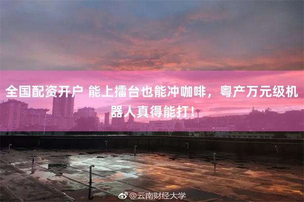 全国配资开户 能上擂台也能冲咖啡，粤产万元级机器人真得能打！