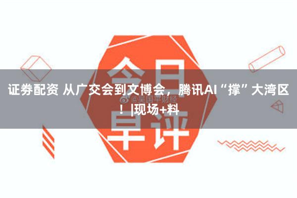 证劵配资 从广交会到文博会，腾讯AI“撑”大湾区！|现场+料
