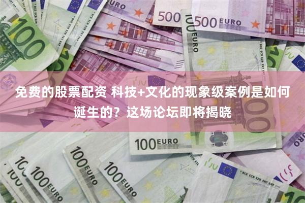免费的股票配资 科技+文化的现象级案例是如何诞生的？这场论坛即将揭晓