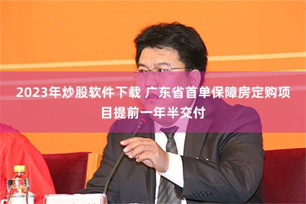2023年炒股软件下载 广东省首单保障房定购项目提前一年半交付