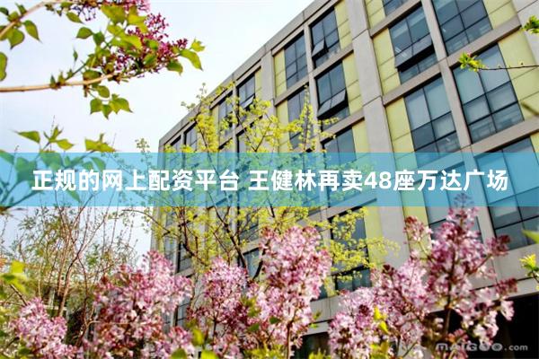 正规的网上配资平台 王健林再卖48座万达广场
