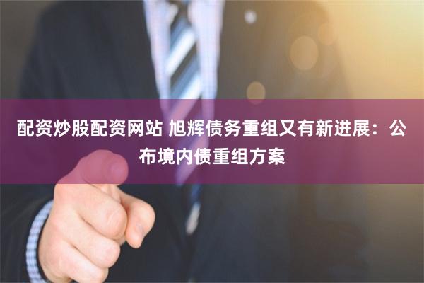配资炒股配资网站 旭辉债务重组又有新进展：公布境内债重组方案
