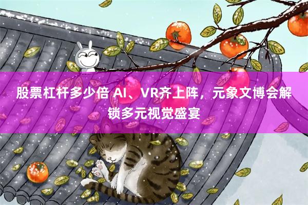股票杠杆多少倍 AI、VR齐上阵，元象文博会解锁多元视觉盛宴