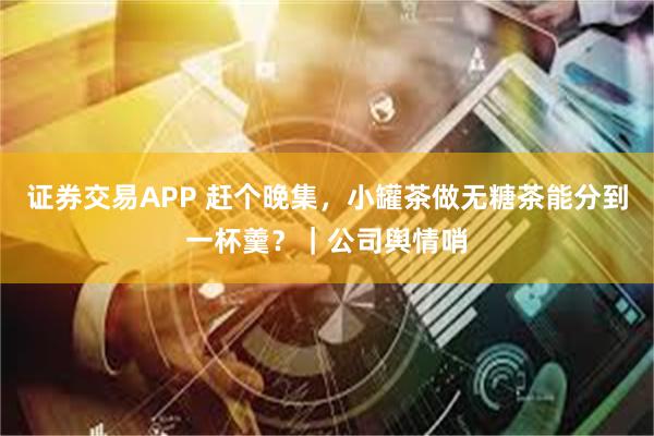 证券交易APP 赶个晚集，小罐茶做无糖茶能分到一杯羹？｜公司舆情哨