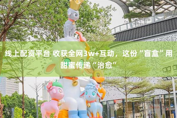 线上配资平台 收获全网3w+互动，这份“盲盒”用甜蜜传递“治愈”