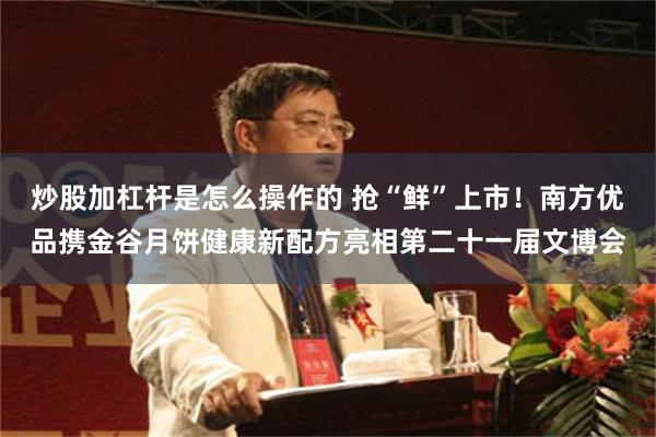 炒股加杠杆是怎么操作的 抢“鲜”上市！南方优品携金谷月饼健康新配方亮相第二十一届文博会