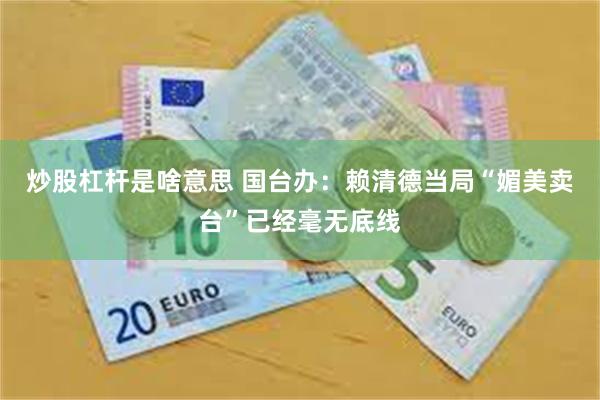 炒股杠杆是啥意思 国台办：赖清德当局“媚美卖台”已经毫无底线