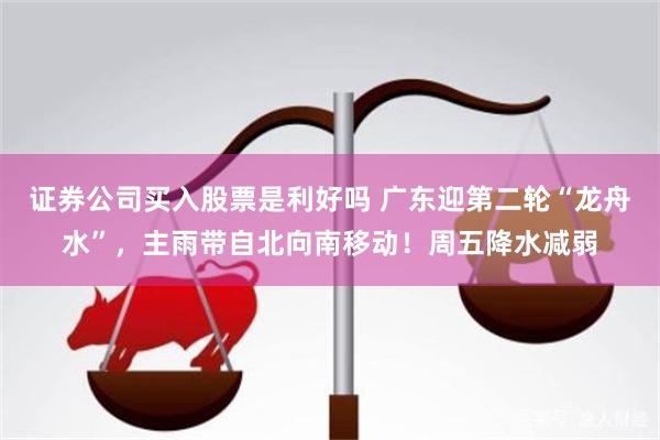 证券公司买入股票是利好吗 广东迎第二轮“龙舟水”，主雨带自北向南移动！周五降水减弱