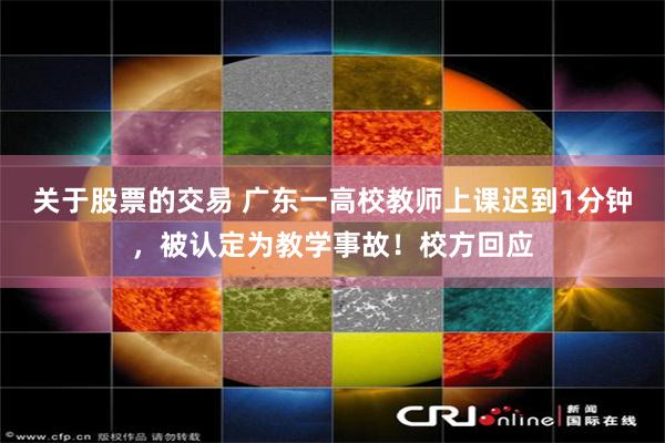 关于股票的交易 广东一高校教师上课迟到1分钟，被认定为教学事故！校方回应