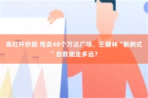 高杠杆炒股 甩卖48个万达广场，王健林“断腕式”自救能走多远？