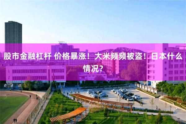 股市金融杠杆 价格暴涨！大米频频被盗！日本什么情况？