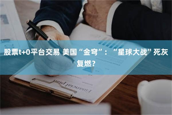 股票t+0平台交易 美国“金穹”：“星球大战”死灰复燃？