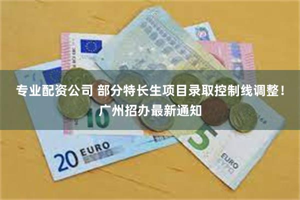 专业配资公司 部分特长生项目录取控制线调整！广州招办最新通知