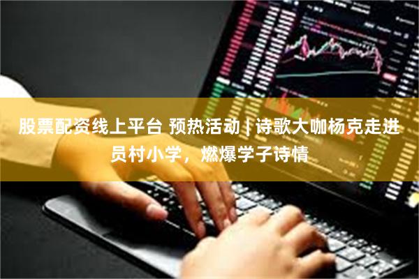 股票配资线上平台 预热活动 | 诗歌大咖杨克走进员村小学，燃爆学子诗情
