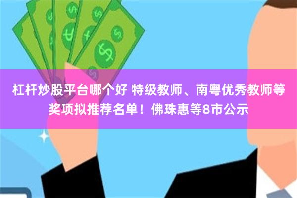 杠杆炒股平台哪个好 特级教师、南粤优秀教师等奖项拟推荐名单！佛珠惠等8市公示