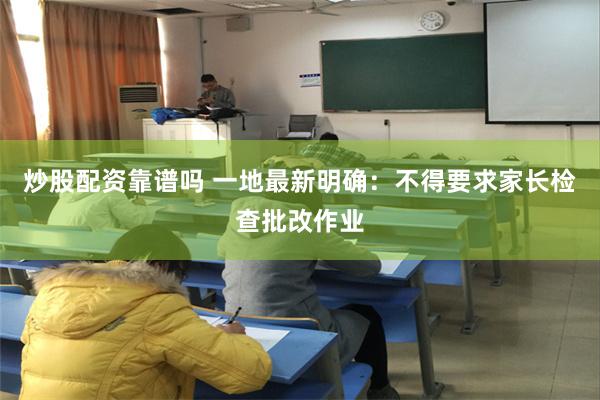 炒股配资靠谱吗 一地最新明确：不得要求家长检查批改作业