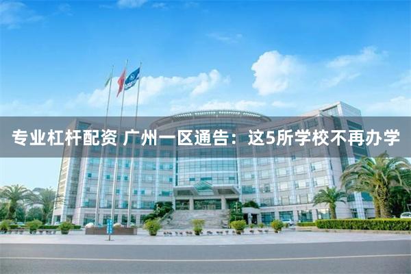 专业杠杆配资 广州一区通告：这5所学校不再办学
