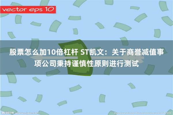 股票怎么加10倍杠杆 ST凯文：关于商誉减值事项公司秉持谨慎性原则进行测试