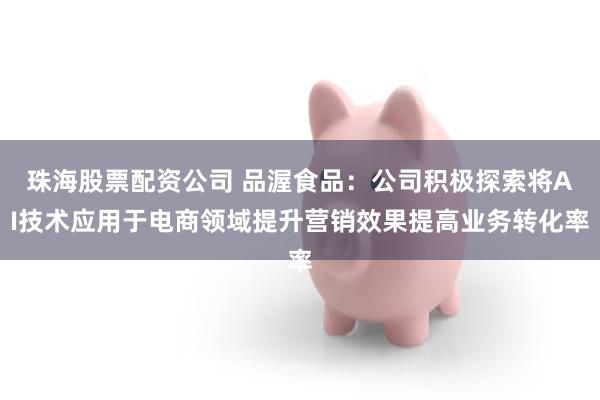 珠海股票配资公司 品渥食品：公司积极探索将AI技术应用于电商领域提升营销效果提高业务转化率