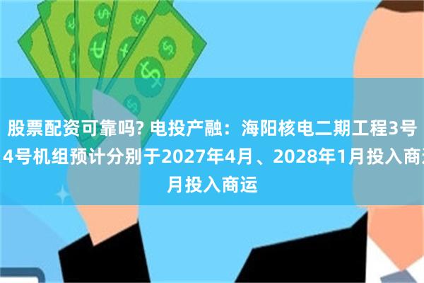 股票配资可靠吗? 电投产融：海阳核电二期工程3号、4号机组预计分别于2027年4月、2028年1月投入商运