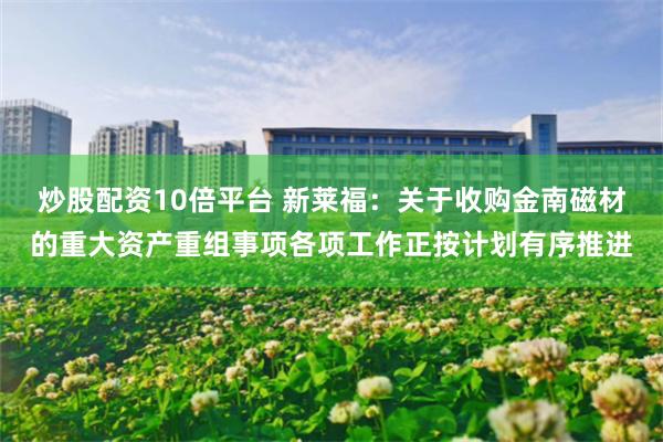 炒股配资10倍平台 新莱福：关于收购金南磁材的重大资产重组事项各项工作正按计划有序推进