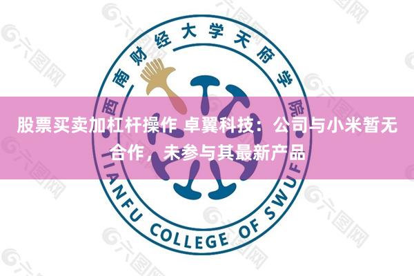 股票买卖加杠杆操作 卓翼科技：公司与小米暂无合作，未参与其最新产品