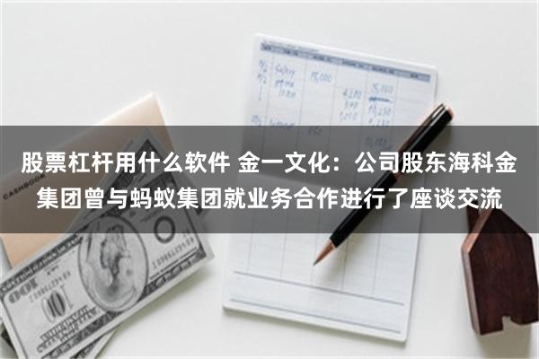 股票杠杆用什么软件 金一文化：公司股东海科金集团曾与蚂蚁集团就业务合作进行了座谈交流