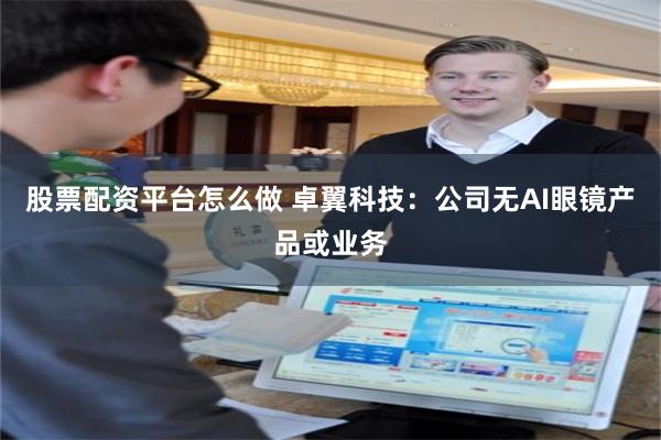 股票配资平台怎么做 卓翼科技：公司无AI眼镜产品或业务
