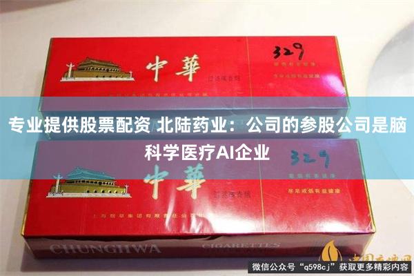 专业提供股票配资 北陆药业：公司的参股公司是脑科学医疗AI企业