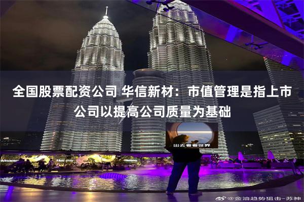 全国股票配资公司 华信新材：市值管理是指上市公司以提高公司质量为基础