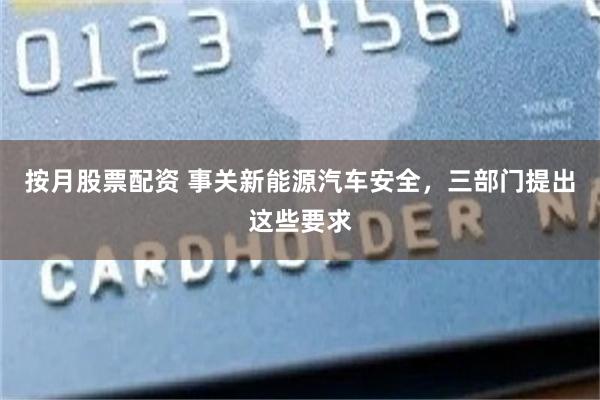 按月股票配资 事关新能源汽车安全，三部门提出这些要求