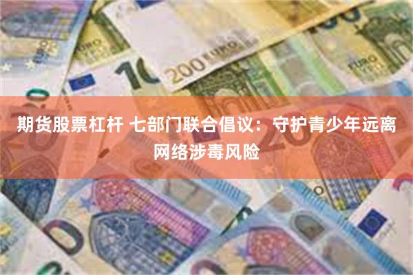 期货股票杠杆 七部门联合倡议：守护青少年远离网络涉毒风险