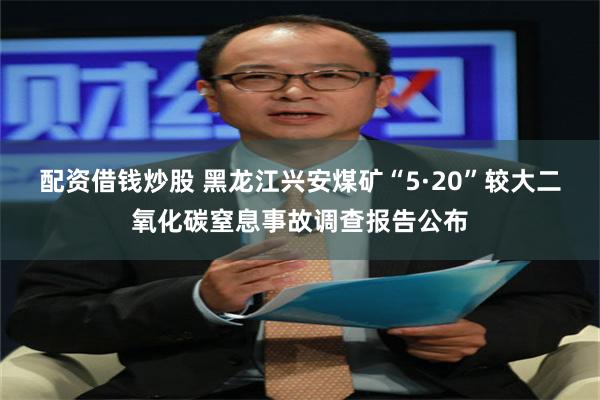 配资借钱炒股 黑龙江兴安煤矿“5·20”较大二氧化碳窒息事故调查报告公布