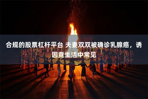 合规的股票杠杆平台 夫妻双双被确诊乳腺癌，诱因竟生活中常见