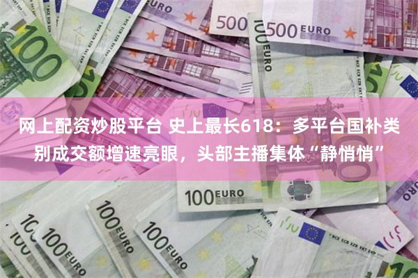 网上配资炒股平台 史上最长618：多平台国补类别成交额增速亮眼，头部主播集体“静悄悄”