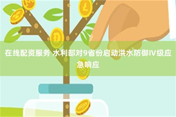 在线配资服务 水利部对9省份启动洪水防御Ⅳ级应急响应