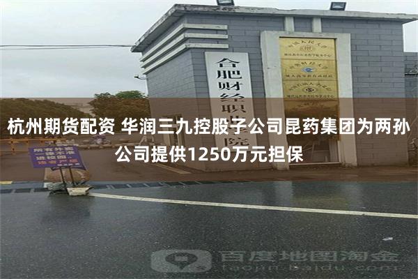 杭州期货配资 华润三九控股子公司昆药集团为两孙公司提供1250万元担保