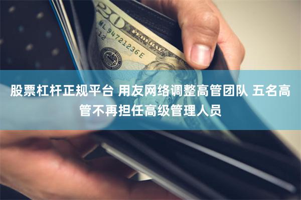 股票杠杆正规平台 用友网络调整高管团队 五名高管不再担任高级管理人员
