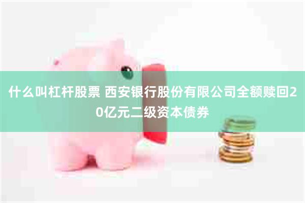 什么叫杠杆股票 西安银行股份有限公司全额赎回20亿元二级资本债券
