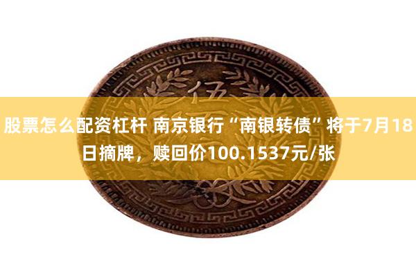股票怎么配资杠杆 南京银行“南银转债”将于7月18日摘牌，赎回价100.1537元/张