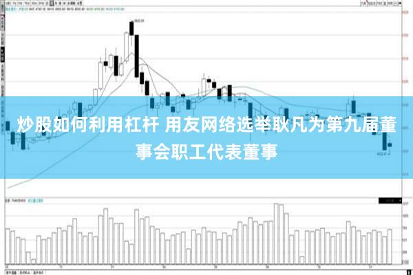 炒股如何利用杠杆 用友网络选举耿凡为第九届董事会职工代表董事