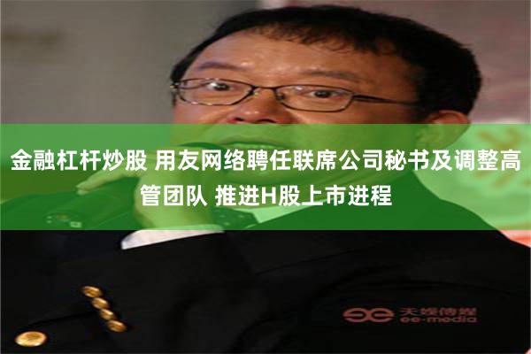 金融杠杆炒股 用友网络聘任联席公司秘书及调整高管团队 推进H股上市进程