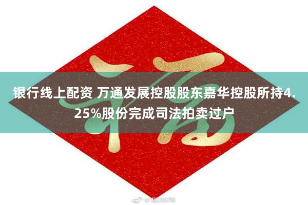 银行线上配资 万通发展控股股东嘉华控股所持4.25%股份完成司法拍卖过户