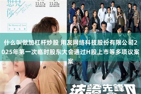 什么叫做加杠杆炒股 用友网络科技股份有限公司2025年第一次临时股东大会通过H股上市等多项议案