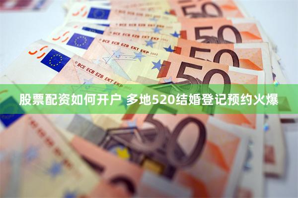 股票配资如何开户 多地520结婚登记预约火爆
