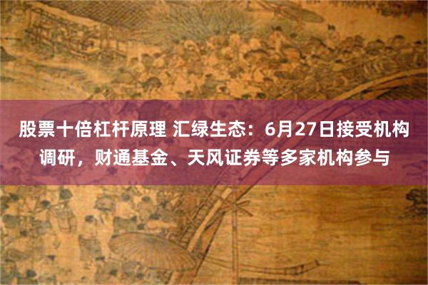 股票十倍杠杆原理 汇绿生态：6月27日接受机构调研，财通基金、天风证券等多家机构参与