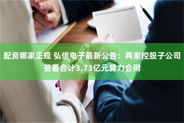 配资哪家正规 弘信电子最新公告：两家控股子公司签署合计3.73亿元算力合同