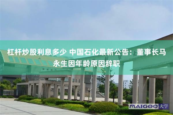 杠杆炒股利息多少 中国石化最新公告：董事长马永生因年龄原因辞职